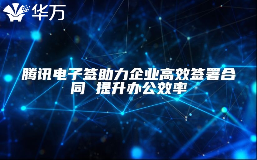 騰訊電子簽助力企業高效簽署合同 提升辦公效率