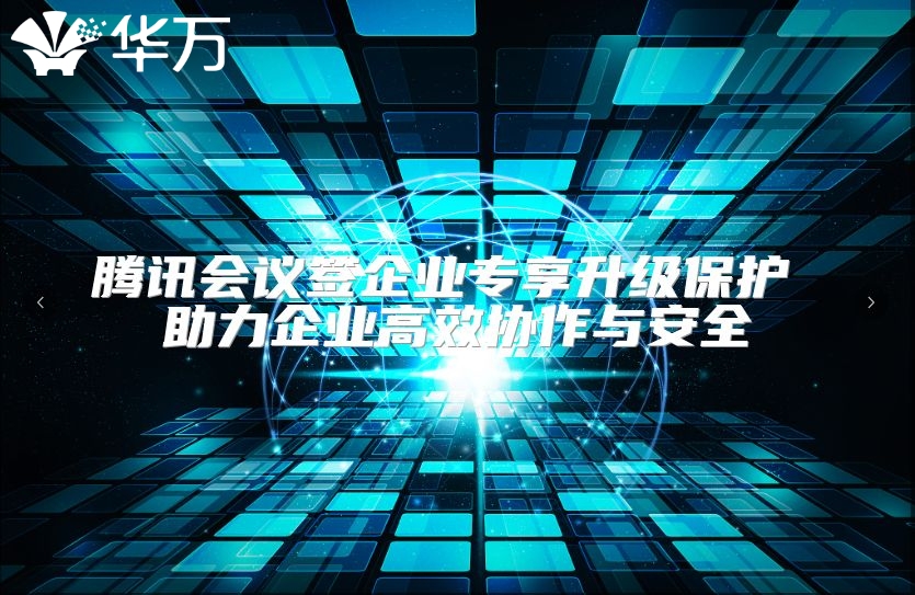 騰訊會議簽企業(yè)專享升級保護(hù) 助力企業(yè)高效協(xié)作與安全