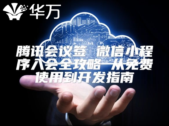 騰訊會(huì)議簽 微信小程序入會(huì)全攻略 從免費(fèi)使用到開(kāi)發(fā)指南