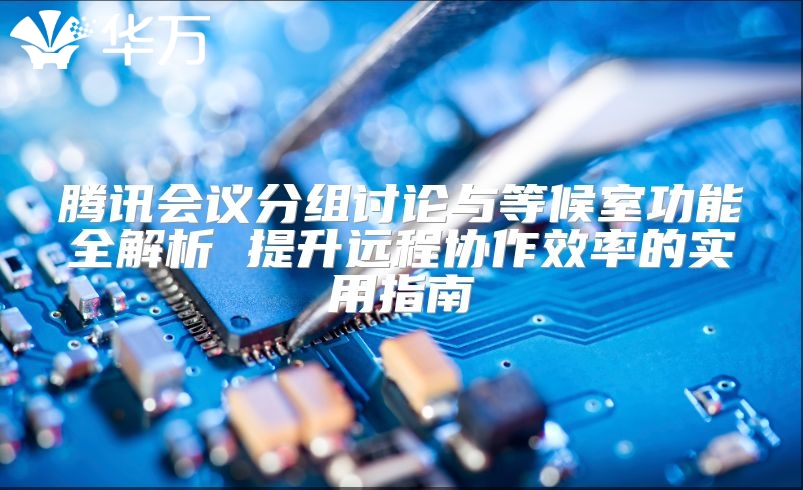 騰訊會議分組討論與等候室功能全解析 提升遠程協作效率的實用指南
