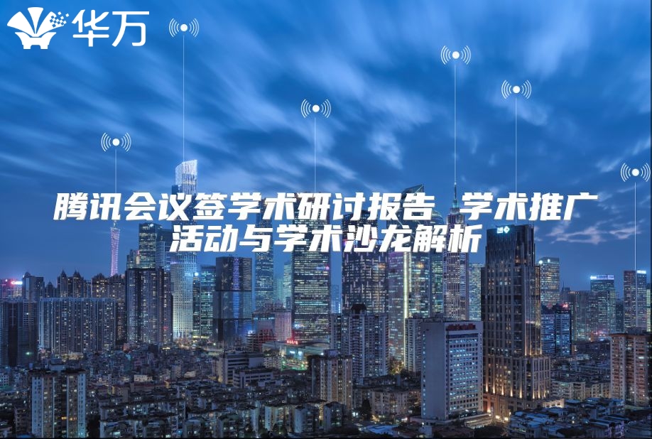 騰訊會議簽學術研討報告 學術推廣活動與學術沙龍解析
