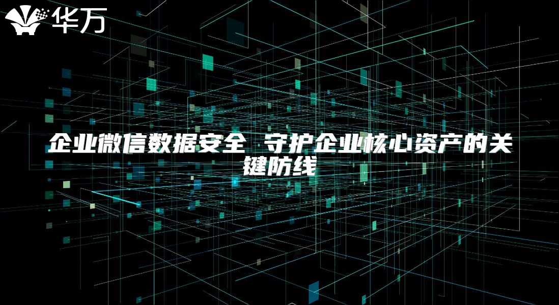 企業微信數據安全 守護企業核心資產的關鍵防線