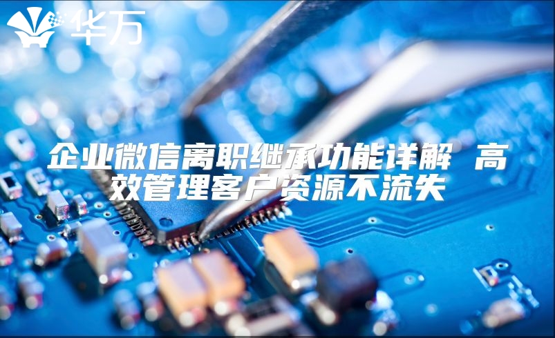 企業(yè)微信離職繼承功能詳解 高效管理客戶資源不流失