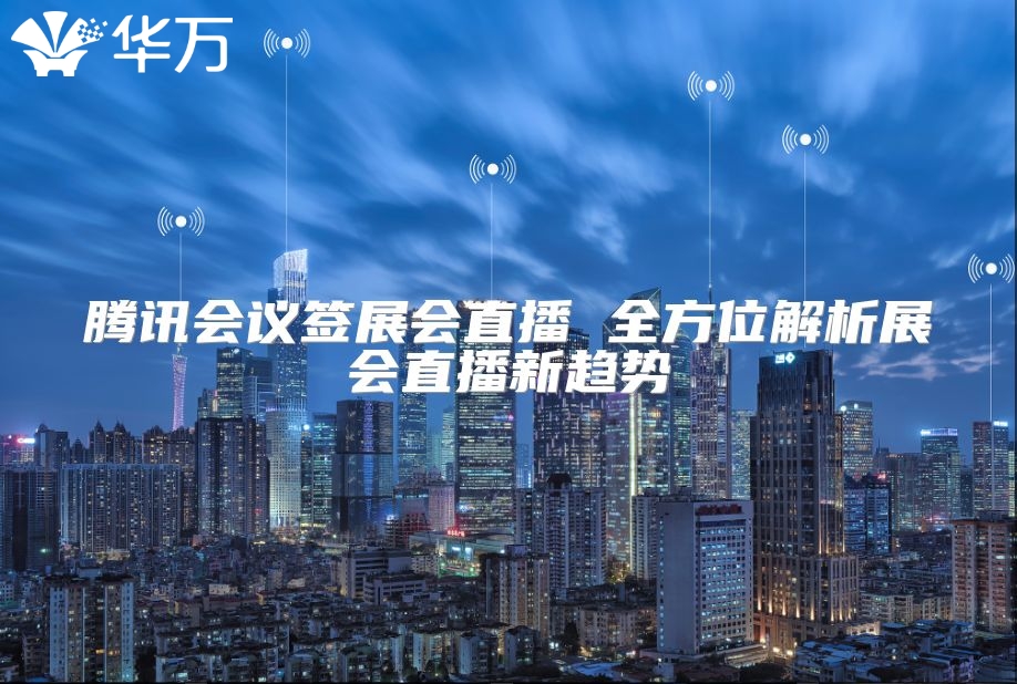 騰訊會(huì)議簽展會(huì)直播 全方位解析展會(huì)直播新趨勢(shì)
