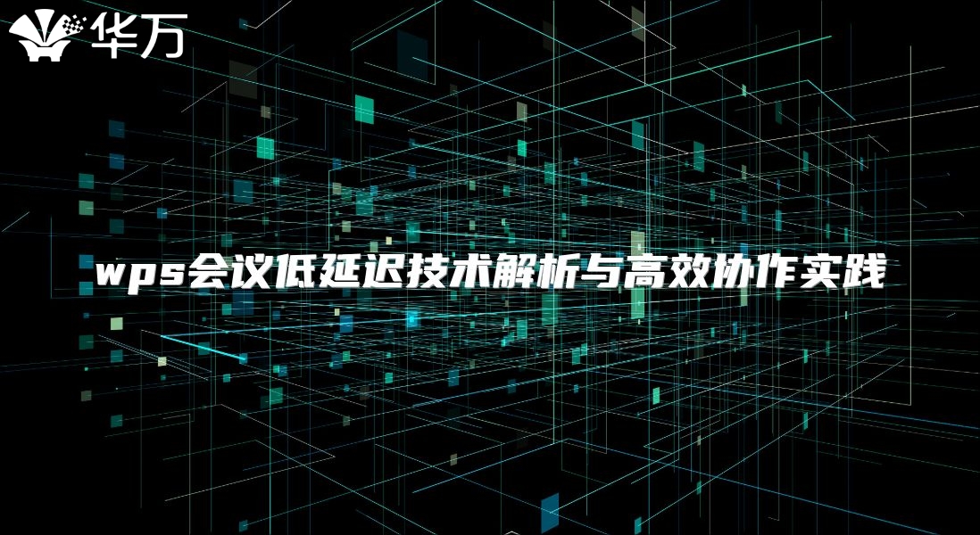 wps會議低延遲技術解析與高效協(xié)作實踐