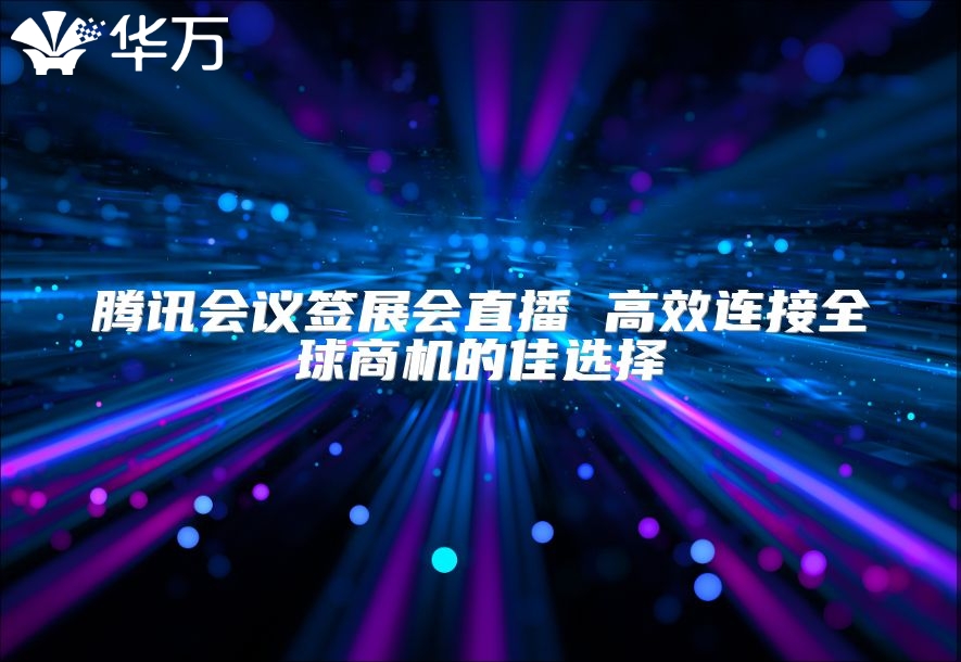 騰訊會(huì)議簽展會(huì)直播 高效連接全球商機(jī)的佳選擇