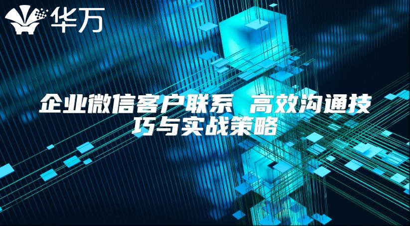 企業微信客戶聯系 高效溝通技巧與實戰策略