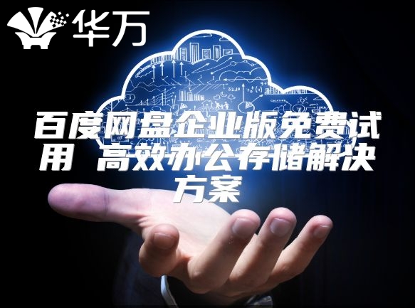 百度網(wǎng)盤企業(yè)版免費(fèi)試用 高效辦公存儲解決方案