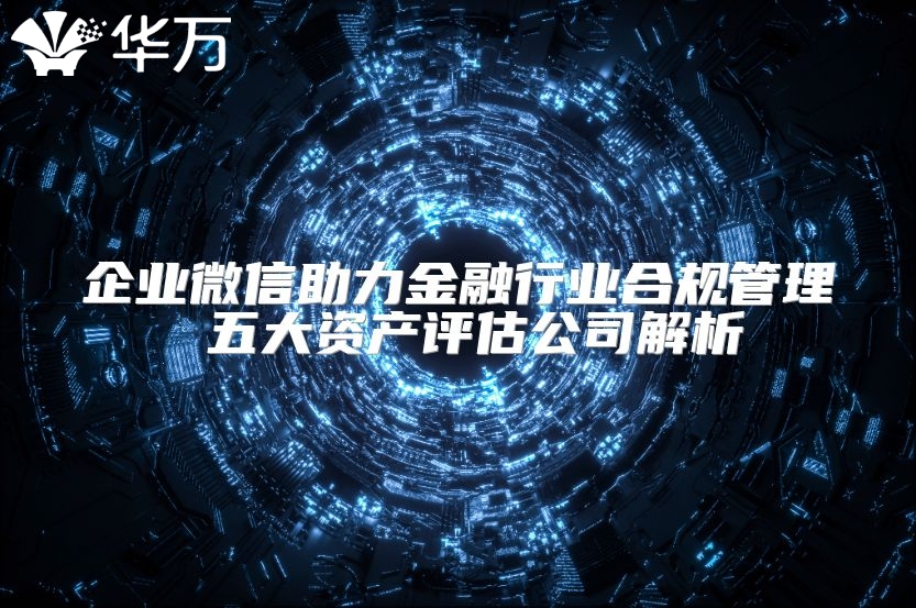 企業(yè)微信助力金融行業(yè)合規(guī)管理 五大資產(chǎn)評(píng)估公司解析