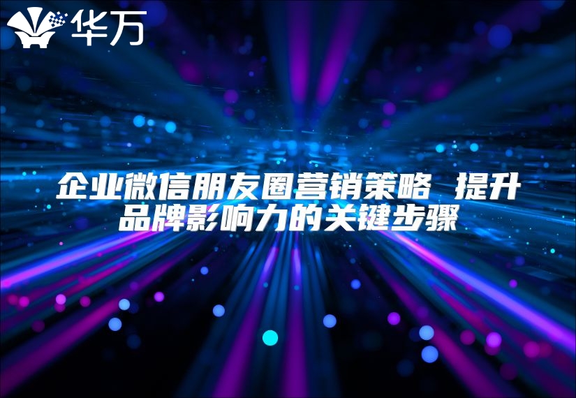 企業(yè)微信朋友圈營銷策略 提升品牌影響力的關(guān)鍵步驟