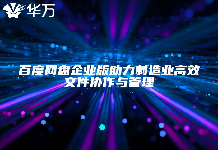百度網(wǎng)盤企業(yè)版助力制造業(yè)高效文件協(xié)作與管理