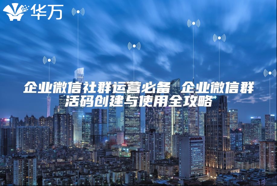 企業微信社群運營必備 企業微信群活碼創建與使用全攻略