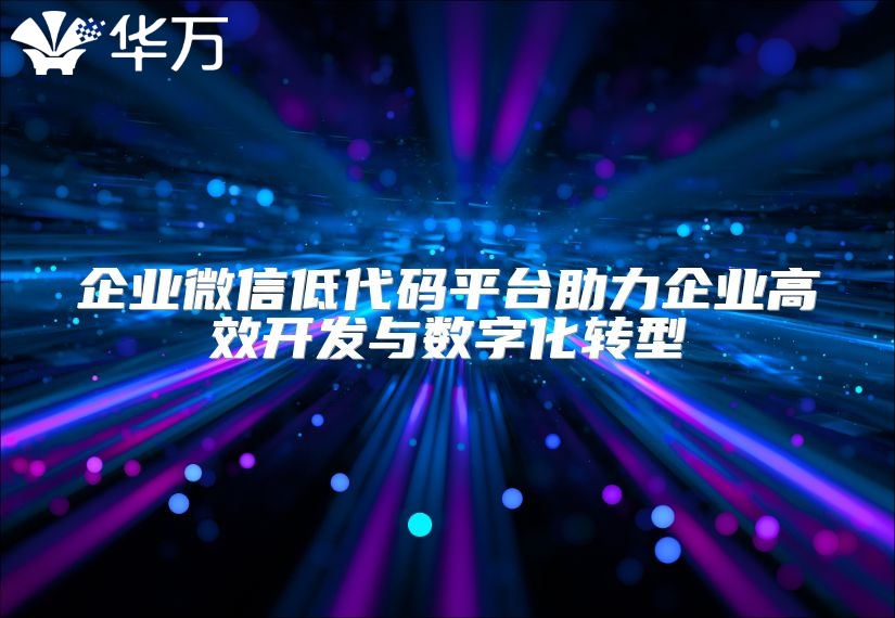 企業(yè)微信低代碼平臺(tái)助力企業(yè)高效開發(fā)與數(shù)字化轉(zhuǎn)型