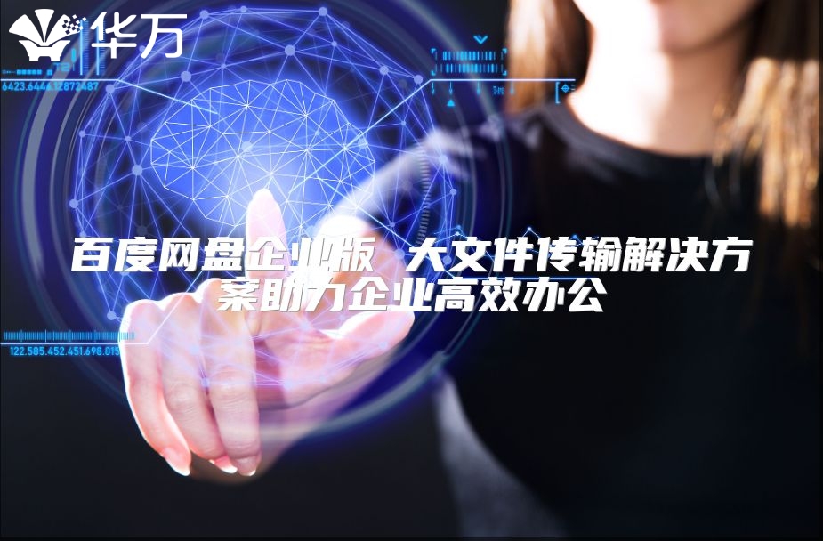 百度網盤企業版 大文件傳輸解決方案助力企業高效辦公