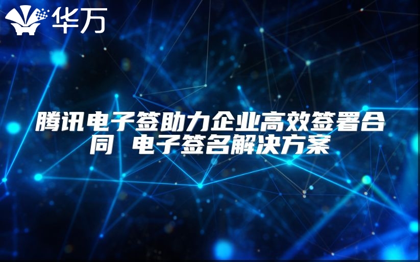 騰訊電子簽助力企業(yè)高效簽署合同 電子簽名解決方案