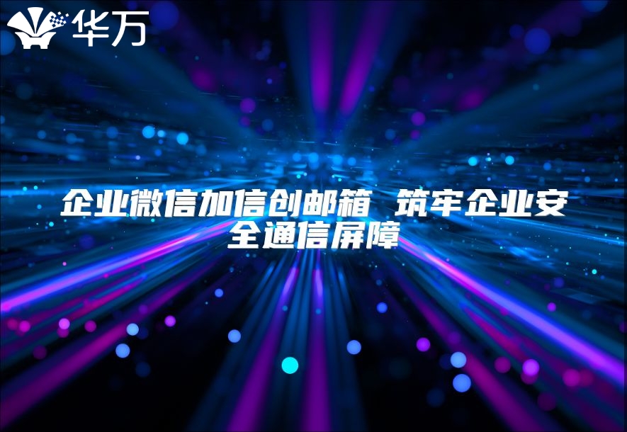 企業微信加信創郵箱 筑牢企業安全通信屏障