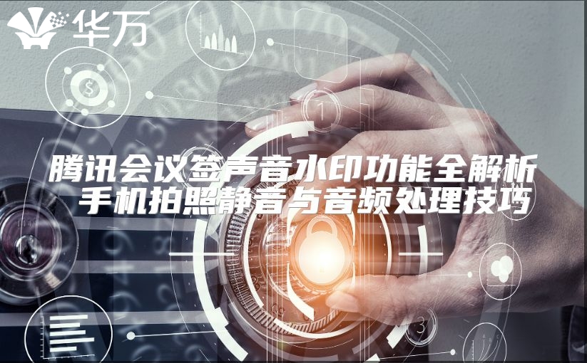 騰訊會議簽聲音水印功能全解析 手機拍照靜音與音頻處理技巧