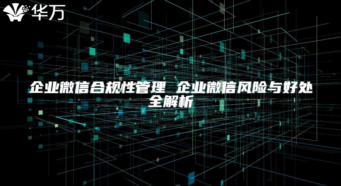 企業微信合規性管理 企業微信風險與好處全解析