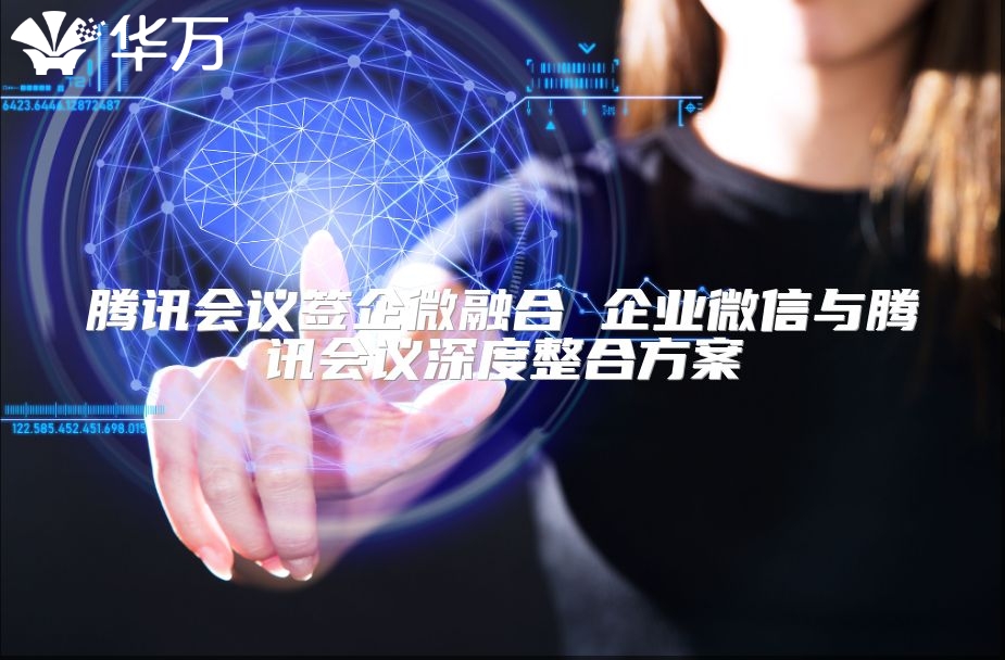 騰訊會(huì)議簽企微融合 企業(yè)微信與騰訊會(huì)議深度整合方案