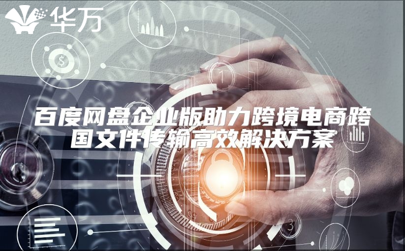 百度網盤企業版助力跨境電商跨國文件傳輸高效解決方案