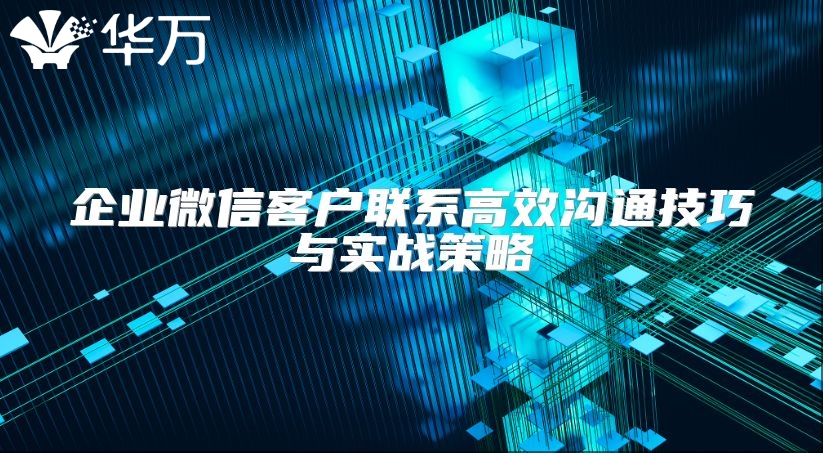 企業微信客戶聯系高效溝通技巧與實戰策略