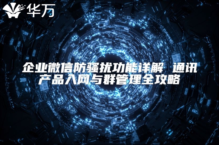 企業微信防騷擾功能詳解 通訊產品入網與群管理全攻略