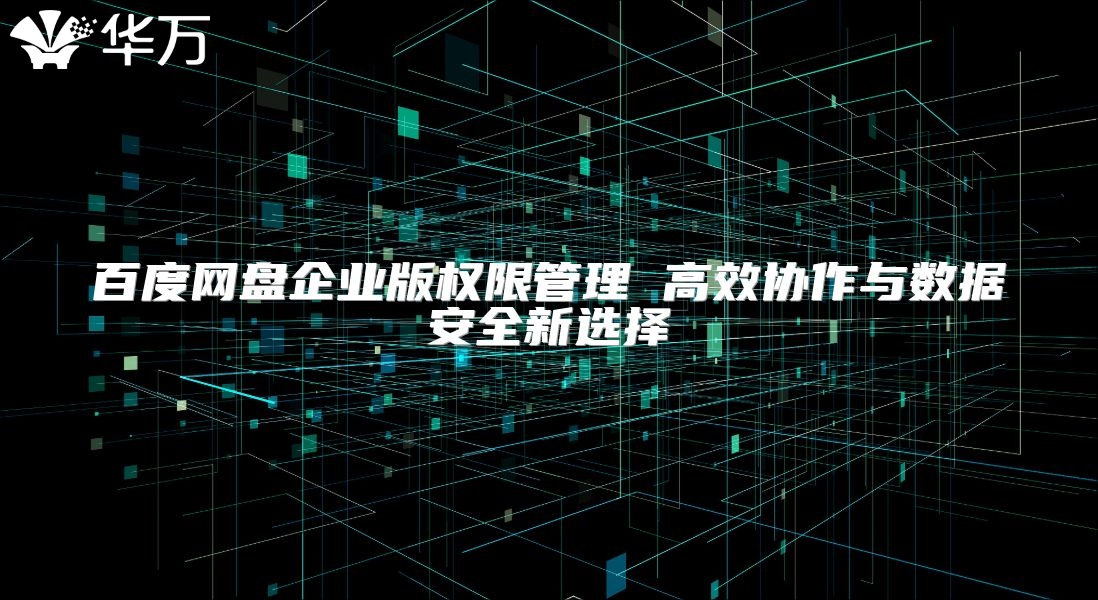 百度網(wǎng)盤企業(yè)版權(quán)限管理 高效協(xié)作與數(shù)據(jù)安全新選擇