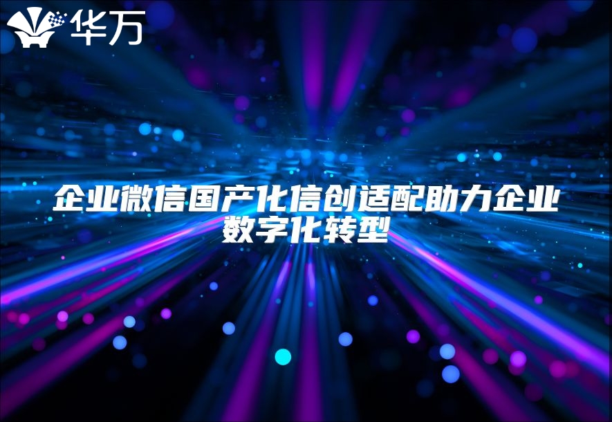 企業(yè)微信國產(chǎn)化信創(chuàng)適配助力企業(yè)數(shù)字化轉型