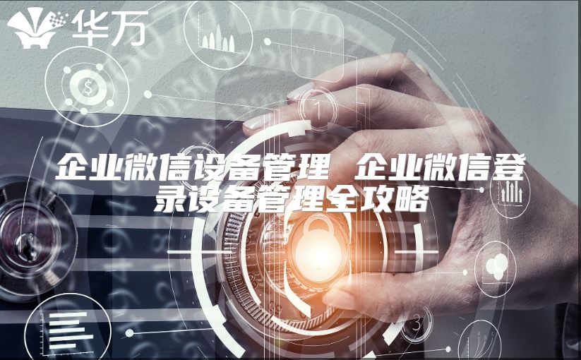 企業(yè)微信設(shè)備管理 企業(yè)微信登錄設(shè)備管理全攻略