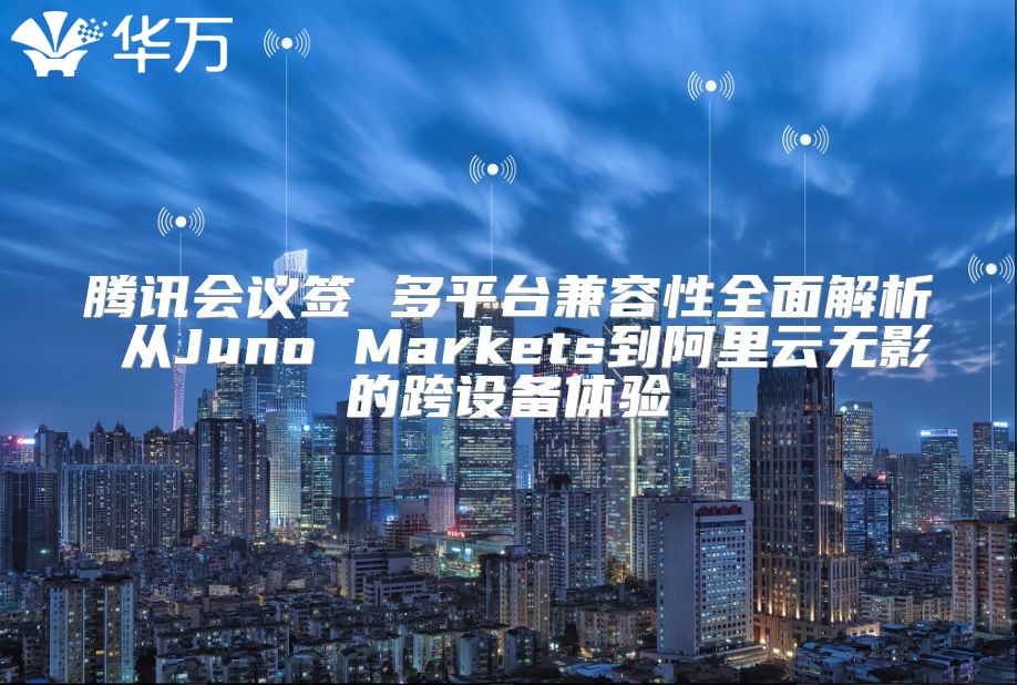 騰訊會議簽 多平臺兼容性全面解析 從Juno Markets到阿里云無影的跨設備體驗