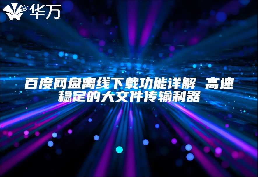 百度網(wǎng)盤離線下載功能詳解 高速穩(wěn)定的大文件傳輸利器