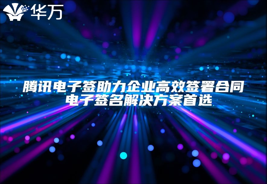 騰訊電子簽助力企業高效簽署合同 電子簽名解決方案首選