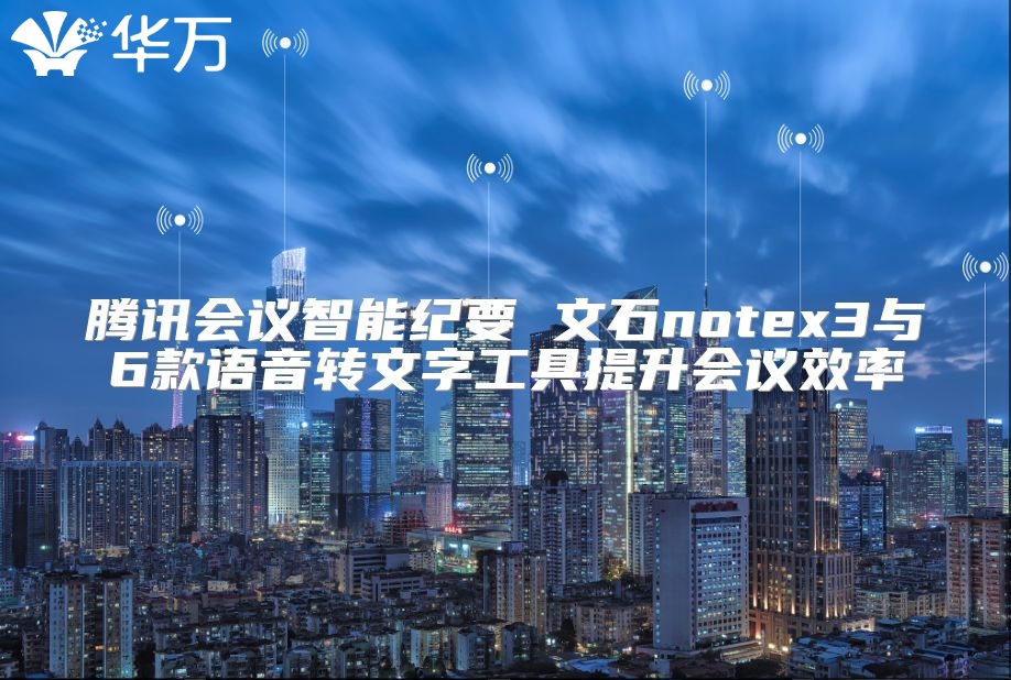 騰訊會議智能紀要 文石notex3與6款語音轉文字工具提升會議效率