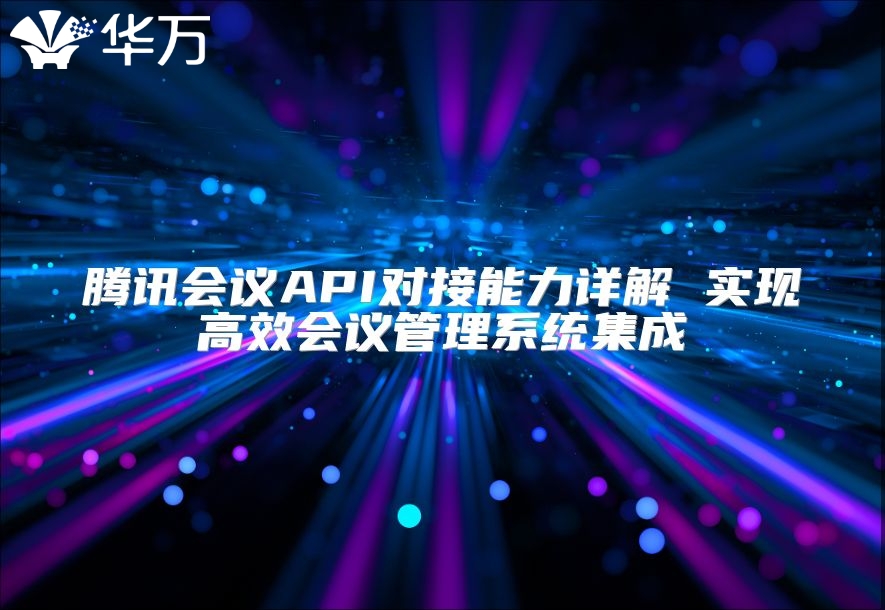 騰訊會議API對接能力詳解 實現高效會議管理系統集成