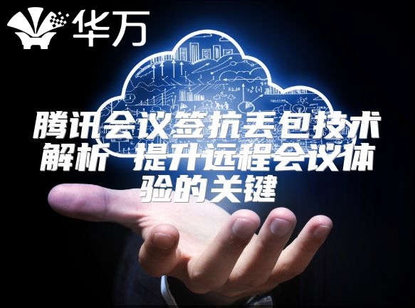 騰訊會議簽抗丟包技術解析 提升遠程會議體驗的關鍵