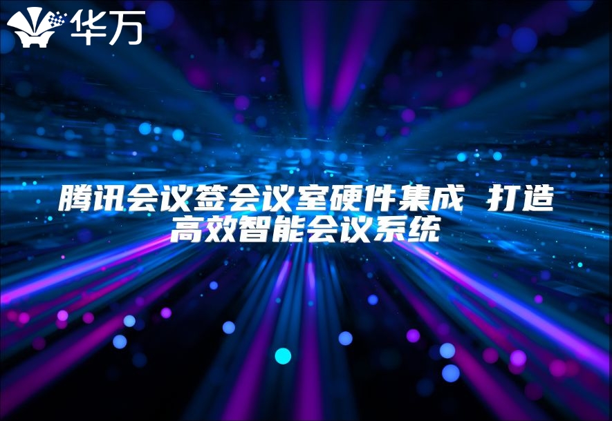 騰訊會議簽會議室硬件集成 打造高效智能會議系統