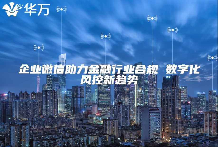 企業(yè)微信助力金融行業(yè)合規(guī) 數(shù)字化風控新趨勢