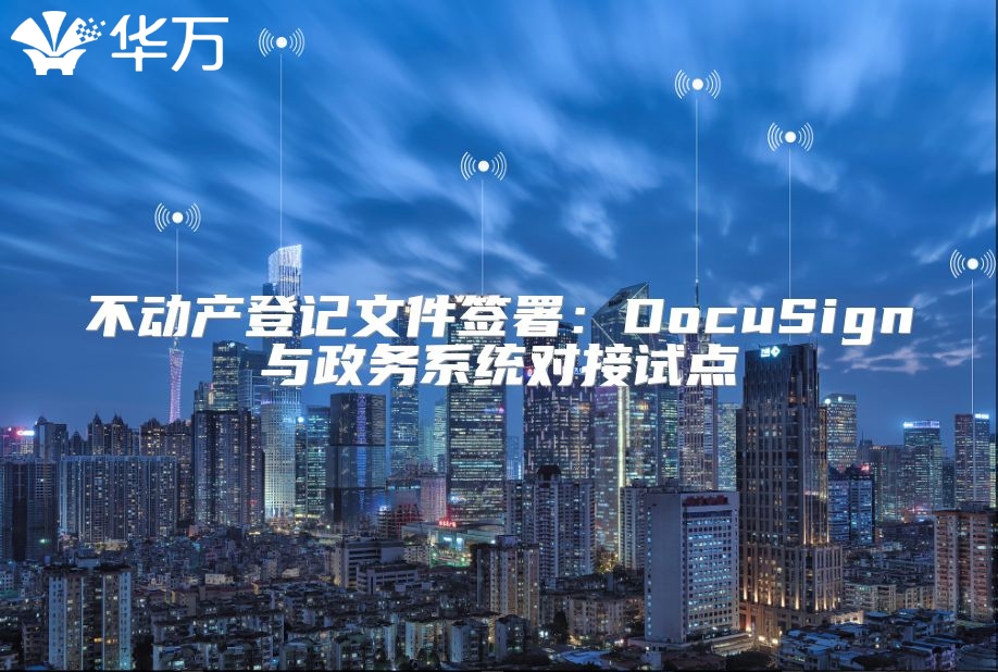 不動產(chǎn)登記文件簽署：DocuSign與政務(wù)系統(tǒng)對接試點(diǎn)