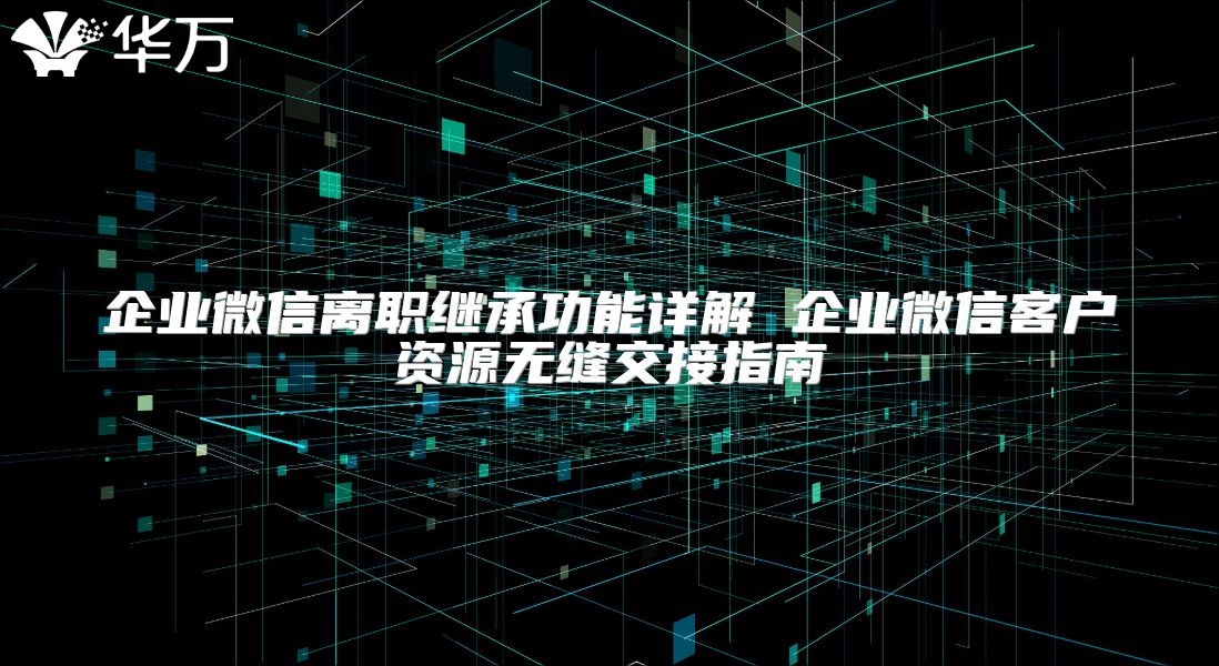 企業(yè)微信離職繼承功能詳解 企業(yè)微信客戶資源無縫交接指南
