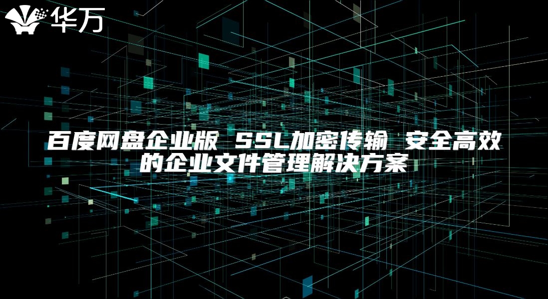 百度網盤企業版 SSL加密傳輸 安全高效的企業文件管理解決方案