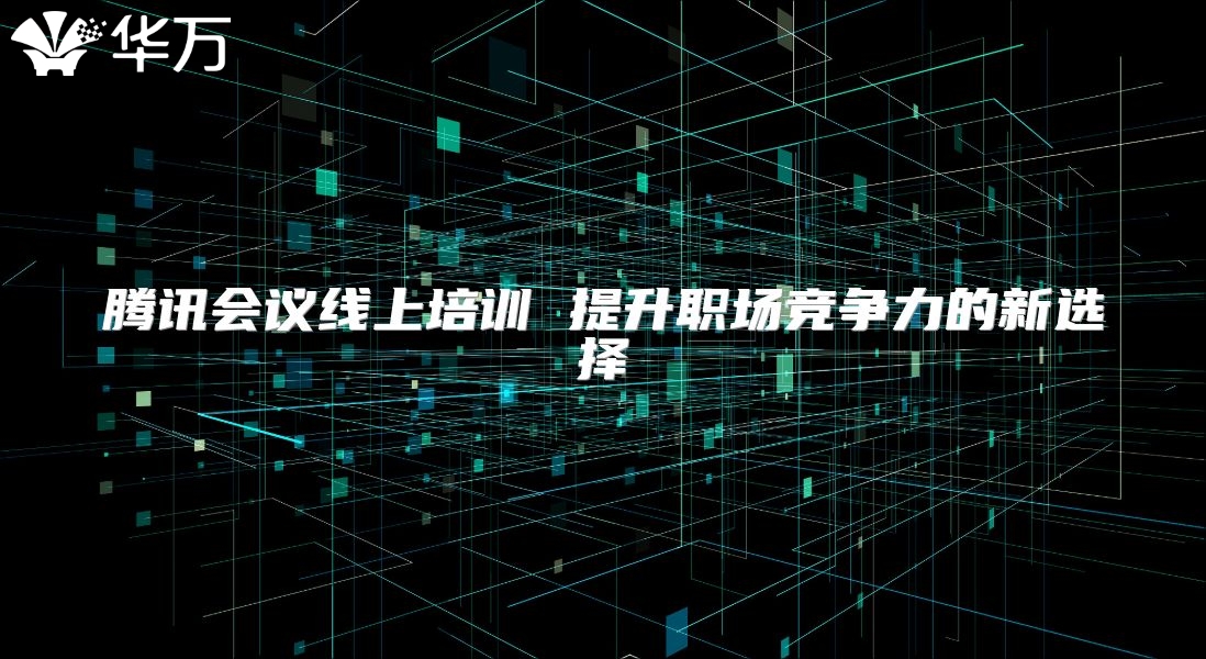 騰訊會(huì)議線上培訓(xùn) 提升職場(chǎng)競(jìng)爭(zhēng)力的新選擇