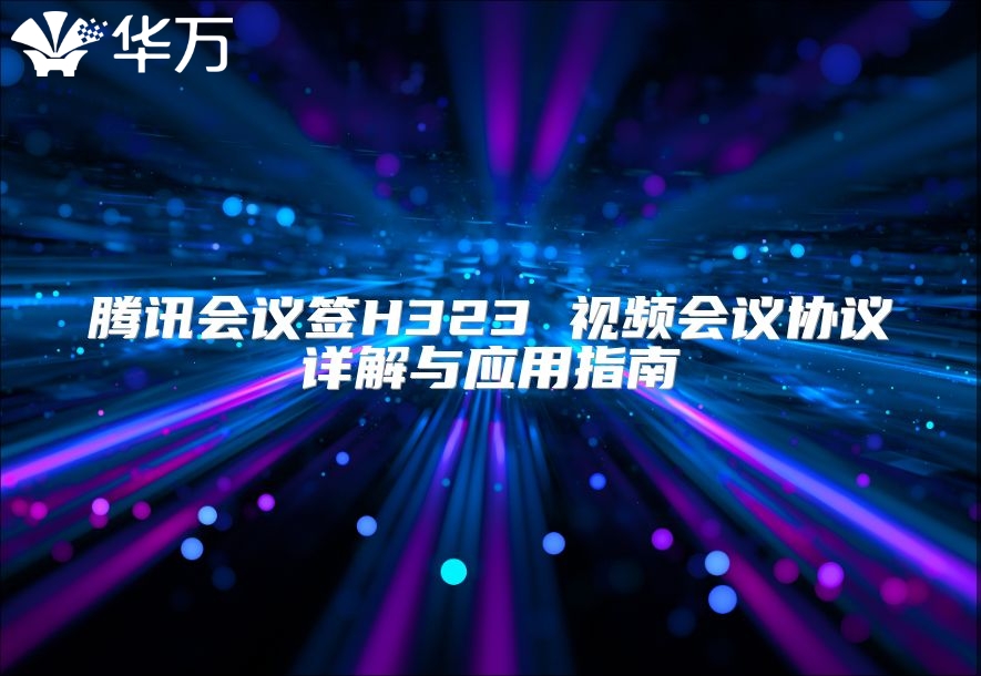 騰訊會議簽H323 視頻會議協(xié)議詳解與應(yīng)用指南