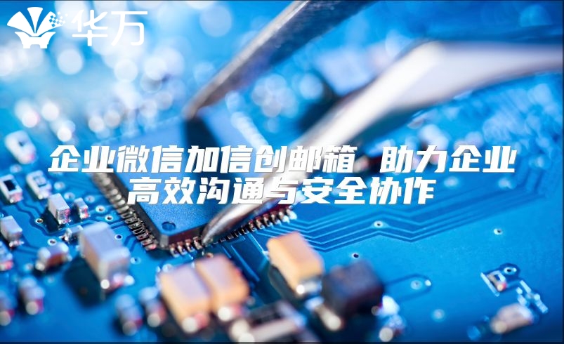企業微信加信創郵箱 助力企業高效溝通與安全協作