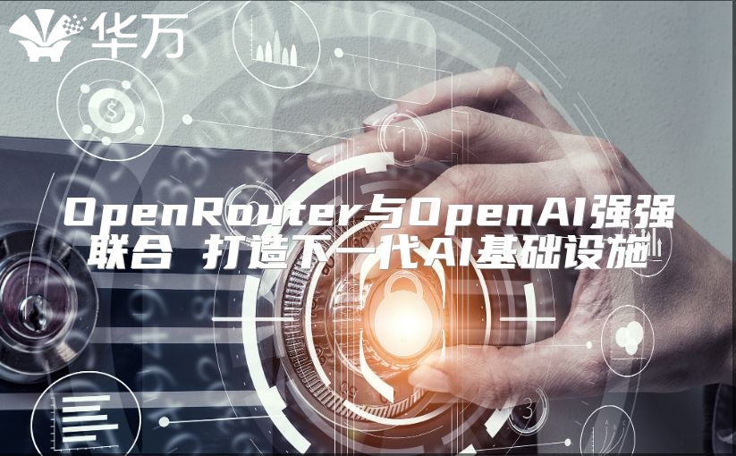 OpenRouter與OpenAI強強聯(lián)合 打造下一代AI基礎(chǔ)設(shè)施