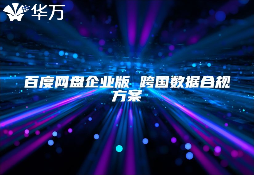百度網(wǎng)盤(pán)企業(yè)版 跨國(guó)數(shù)據(jù)合規(guī)方案