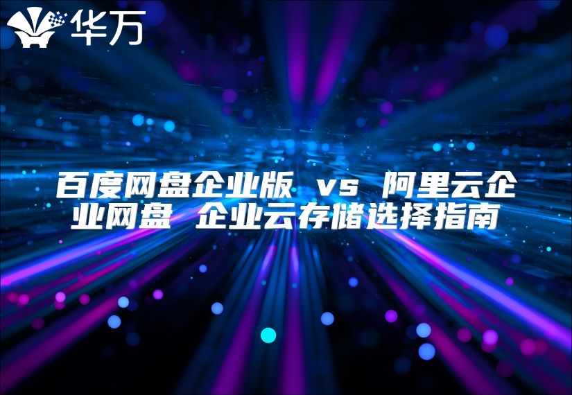 百度網盤企業版 vs 阿里云企業網盤 企業云存儲選擇指南
