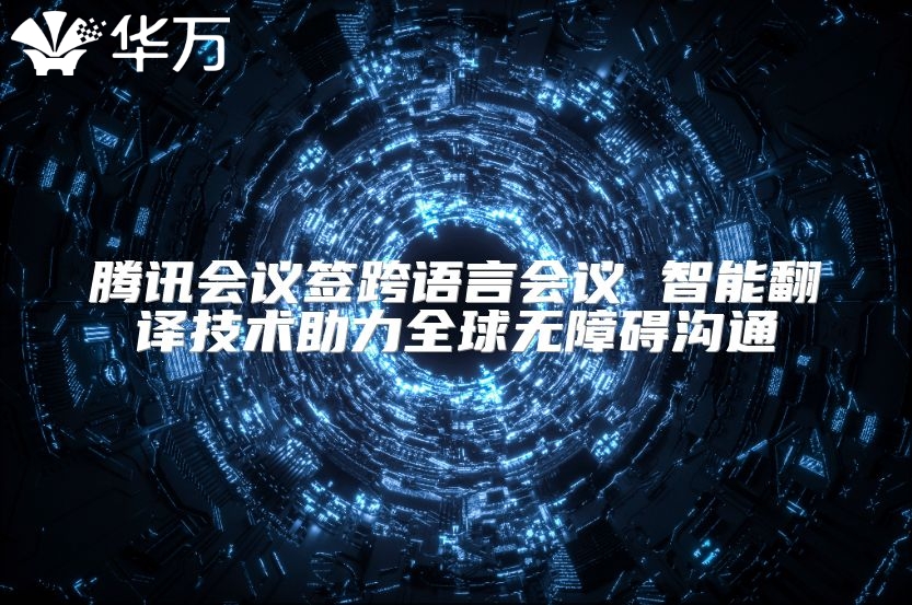 騰訊會議簽跨語言會議 智能翻譯技術助力全球無障礙溝通