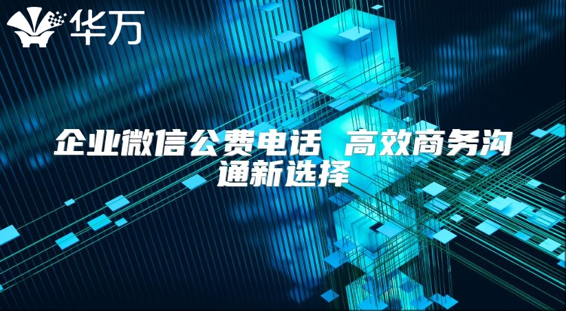 企業微信公費電話 高效商務溝通新選擇