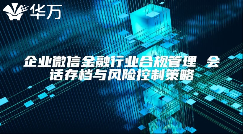 企業(yè)微信金融行業(yè)合規(guī)管理 會(huì)話存檔與風(fēng)險(xiǎn)控制策略