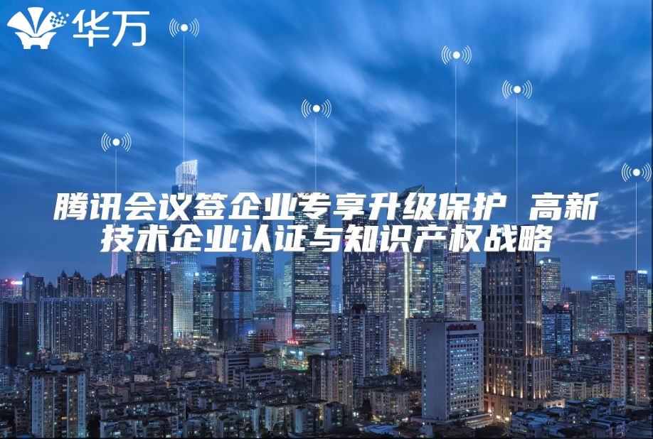 騰訊會(huì)議簽企業(yè)專享升級(jí)保護(hù) 高新技術(shù)企業(yè)認(rèn)證與知識(shí)產(chǎn)權(quán)戰(zhàn)略